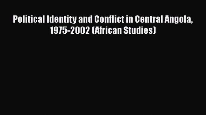 Read Political Identity and Conflict in Central Angola 1975-2002 (African Studies) PDF Online