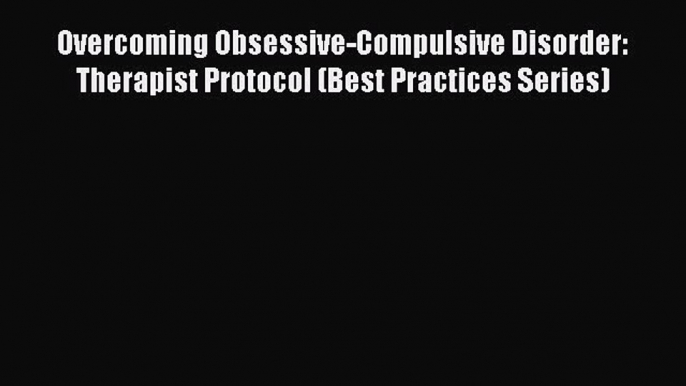 [Read] Overcoming Obsessive-Compulsive Disorder: Therapist Protocol (Best Practices Series)