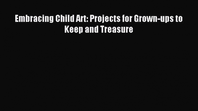 [PDF] Embracing Child Art: Projects for Grown-ups to Keep and Treasure [Download] Online