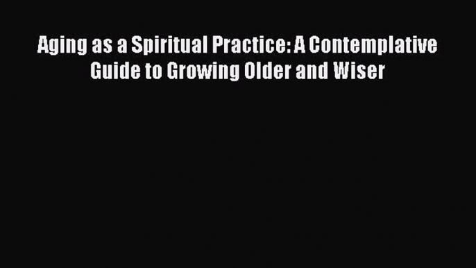 Read Books Aging as a Spiritual Practice: A Contemplative Guide to Growing Older and Wiser