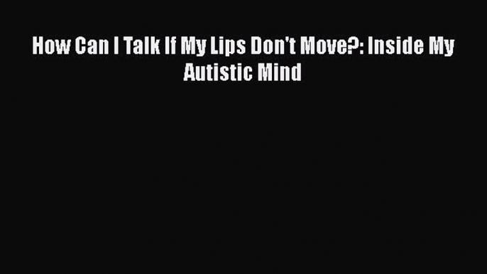 Read Books How Can I Talk If My Lips Don't Move?: Inside My Autistic Mind ebook textbooks