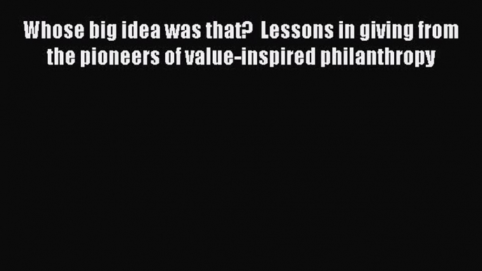 [Read] Whose big idea was that?  Lessons in giving from the pioneers of value-inspired philanthropy