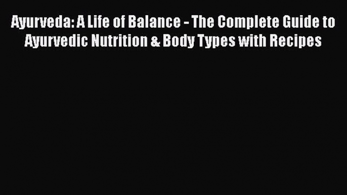 Read Ayurveda: A Life of Balance - The Complete Guide to Ayurvedic Nutrition & Body Types with