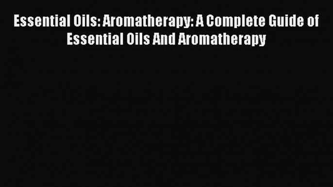 Read Essential Oils: Aromatherapy: A Complete Guide of Essential Oils And Aromatherapy Ebook