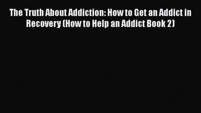 Read Books The Truth About Addiction: How to Get an Addict in Recovery (How to Help an Addict