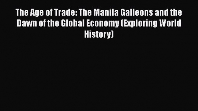 Read The Age of Trade: The Manila Galleons and the Dawn of the Global Economy (Exploring World