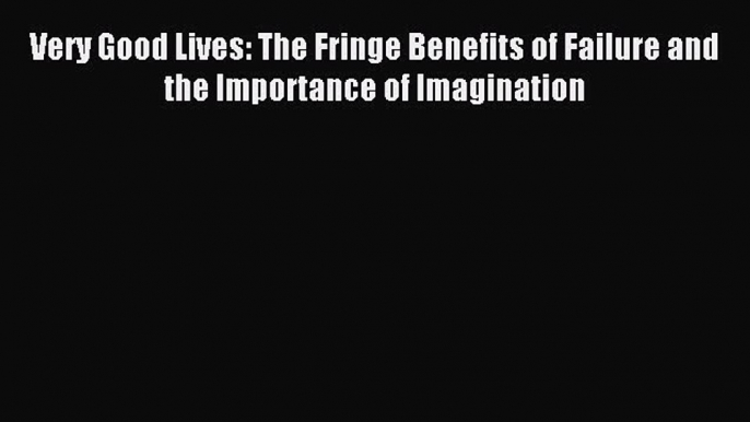 Read Very Good Lives: The Fringe Benefits of Failure and the Importance of Imagination Ebook