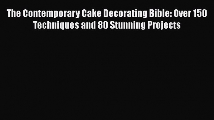 Read Book The Contemporary Cake Decorating Bible: Over 150 Techniques and 80 Stunning Projects