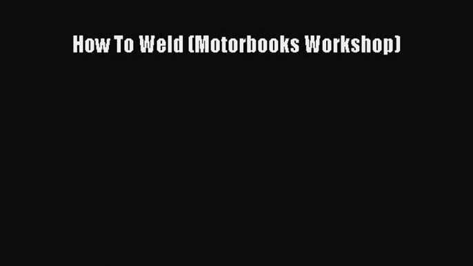 Read How To Weld (Motorbooks Workshop) Ebook Free