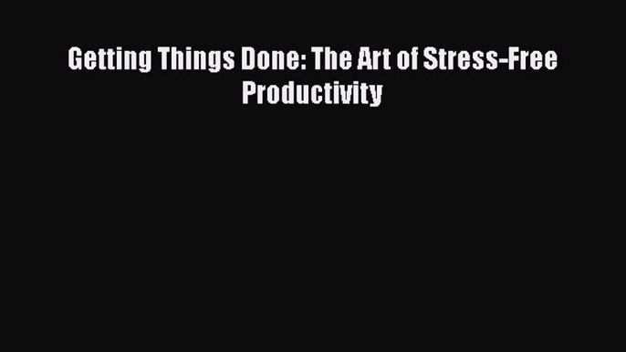 Read Getting Things Done: The Art of Stress-Free Productivity Ebook Free