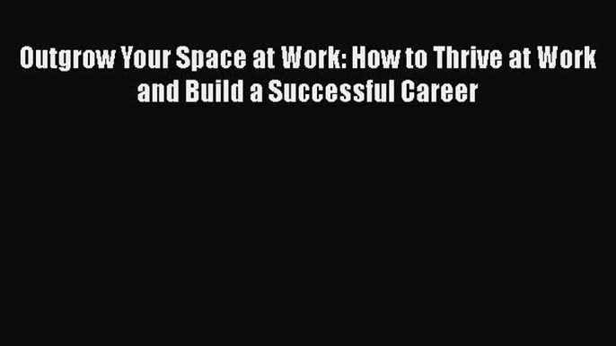 Download Outgrow Your Space at Work: How to Thrive at Work and Build a Successful Career Ebook