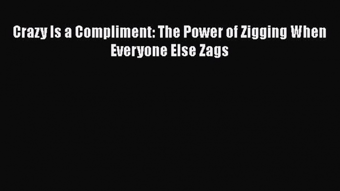 Read Crazy Is a Compliment: The Power of Zigging When Everyone Else Zags Ebook Free