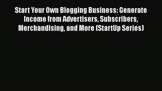 Read Start Your Own Blogging Business: Generate Income from Advertisers Subscribers Merchandising