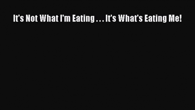 Read Books It's Not What I'm Eating . . . It's What's Eating Me! ebook textbooks