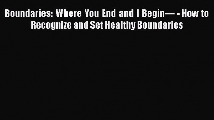 Download Books Boundaries: Where You End and I Beginâ€” - How to Recognize and Set Healthy Boundaries