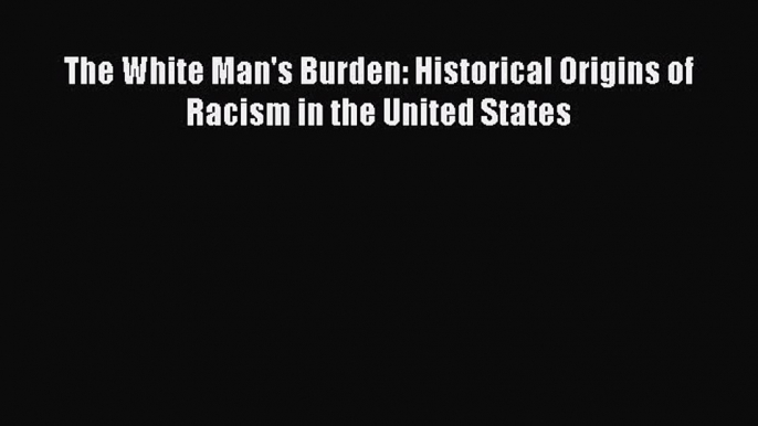 Download Books The White Man's Burden: Historical Origins of Racism in the United States E-Book