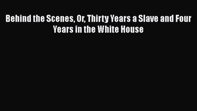 Read Books Behind the Scenes Or Thirty Years a Slave and Four Years in the White House E-Book