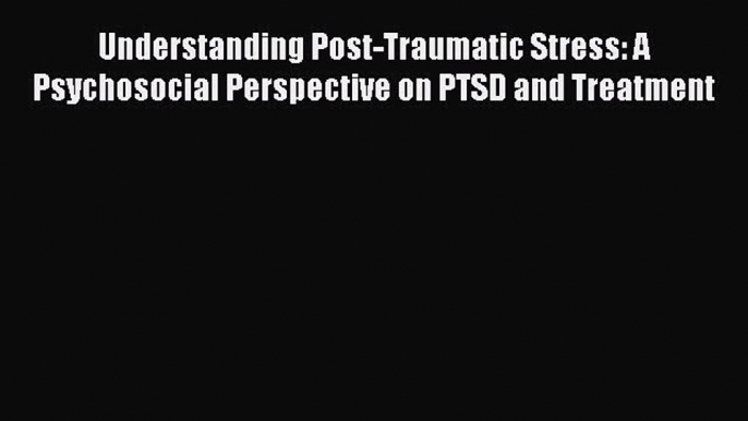 Download Understanding Post-Traumatic Stress: A Psychosocial Perspective on PTSD and Treatment