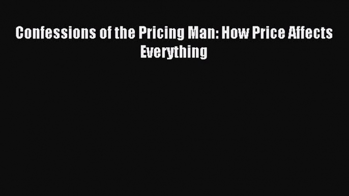 Read Confessions of the Pricing Man: How Price Affects Everything Ebook Online