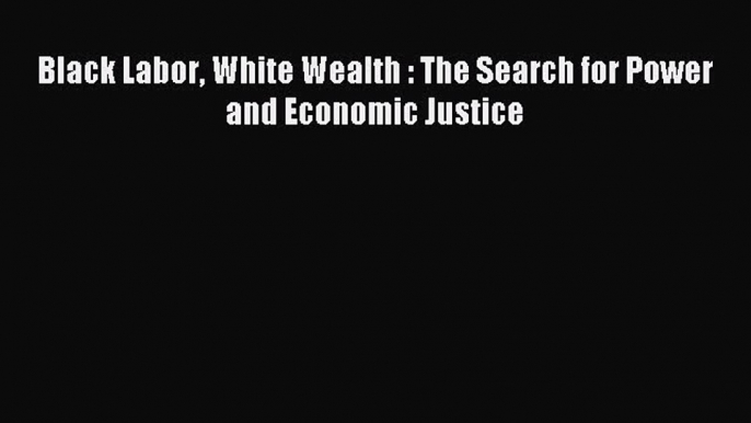 Read Black Labor White Wealth : The Search for Power and Economic Justice Ebook Online