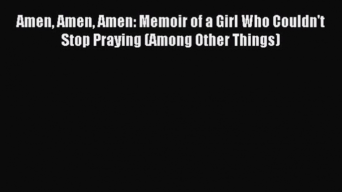 Read Amen Amen Amen: Memoir of a Girl Who Couldn't Stop Praying (Among Other Things) PDF Free