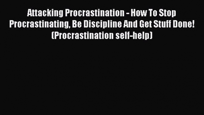 Read Attacking Procrastination - How To Stop Procrastinating Be Discipline And Get Stuff Done!