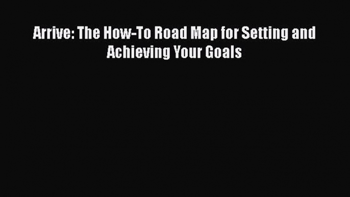 Read Arrive: The How-To Road Map for Setting and Achieving Your Goals PDF Online