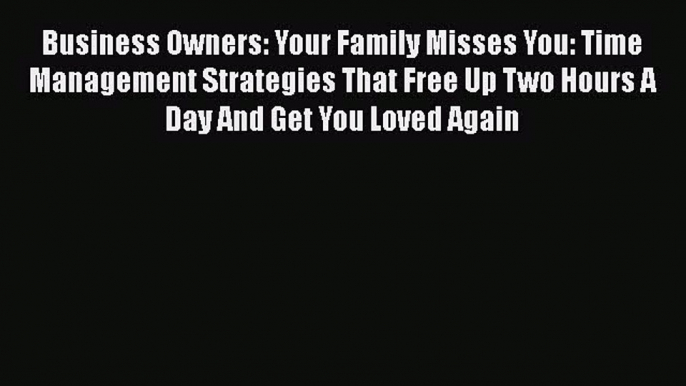 Read Business Owners: Your Family Misses You: Time Management Strategies That Free Up Two Hours