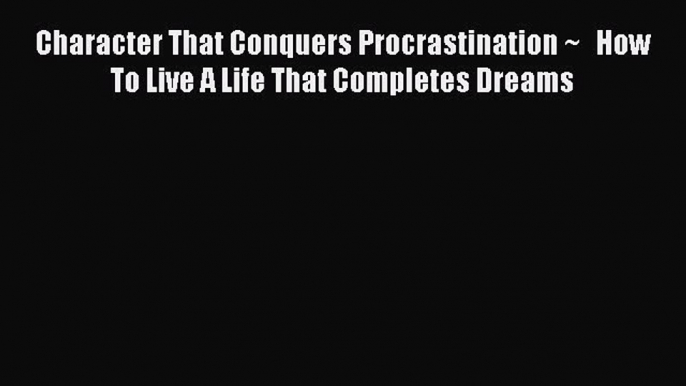 Read Character That Conquers Procrastination ~   How To Live A Life That Completes Dreams Ebook