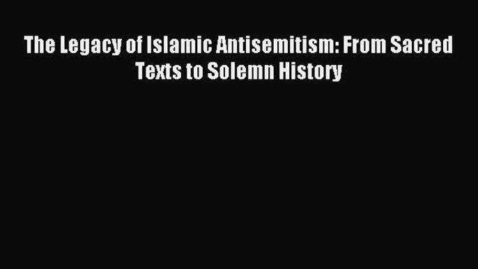 Read The Legacy of Islamic Antisemitism: From Sacred Texts to Solemn History Ebook Free