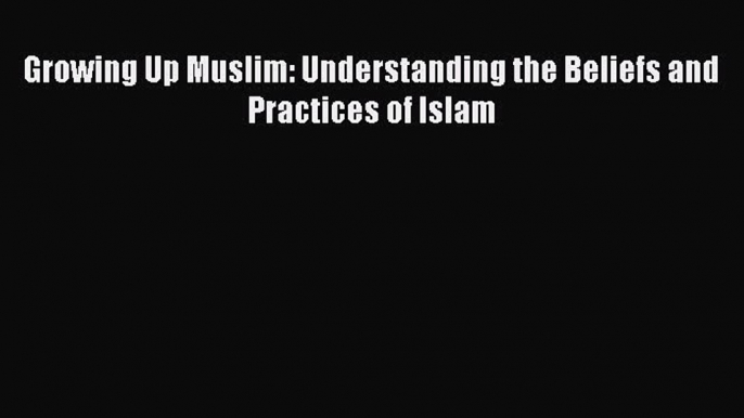 Download Growing Up Muslim: Understanding the Beliefs and Practices of Islam Ebook Online