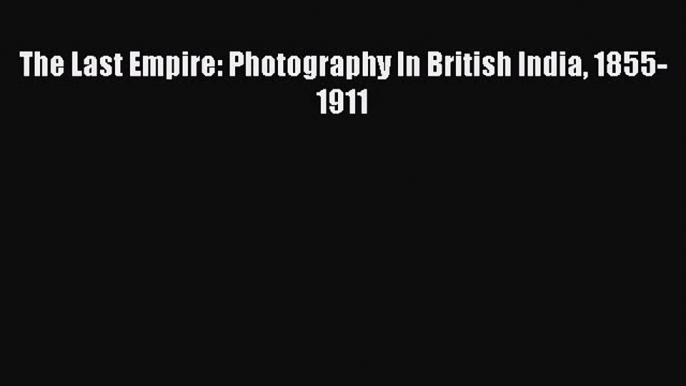 [PDF] The Last Empire: Photography In British India 1855-1911 [Read] Full Ebook