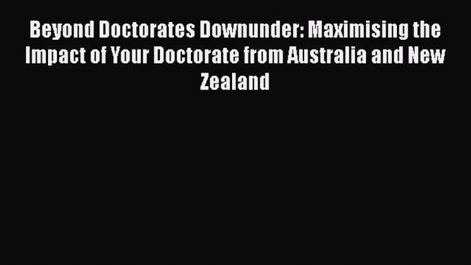 Download Beyond Doctorates Downunder: Maximising the Impact of Your Doctorate from Australia