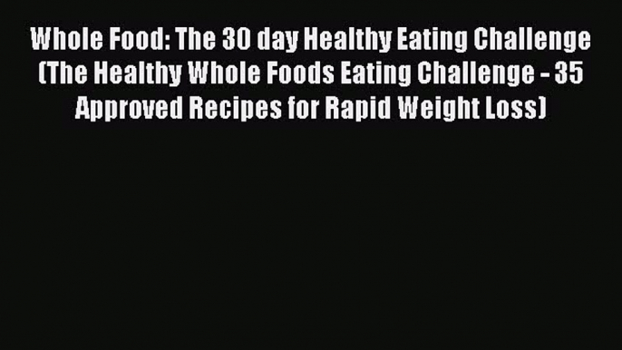 Read Whole Food: The 30 day Healthy Eating Challenge (The Healthy Whole Foods Eating Challenge