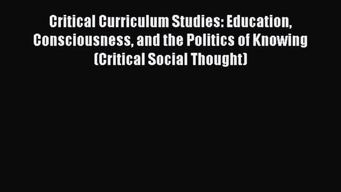 Read Critical Curriculum Studies: Education Consciousness and the Politics of Knowing (Critical