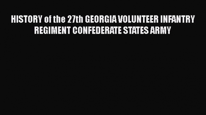 Read Books HISTORY of the 27th GEORGIA VOLUNTEER INFANTRY REGIMENT CONFEDERATE STATES ARMY