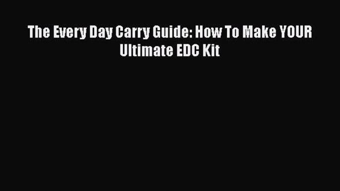 Read The Every Day Carry Guide: How To Make YOUR Ultimate EDC Kit Ebook PDF