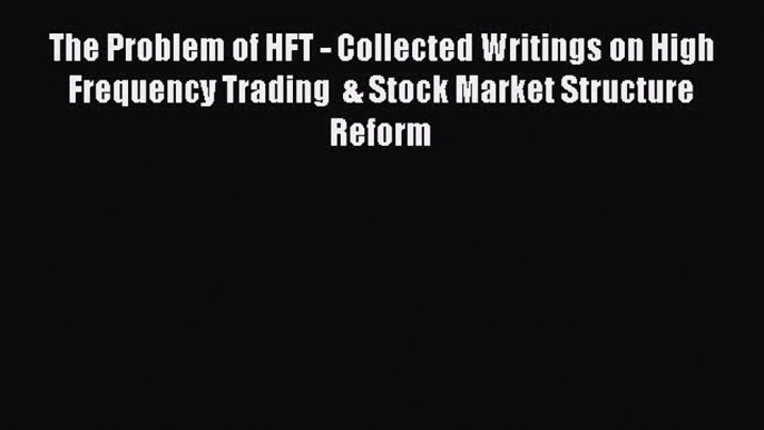 Download Book The Problem of HFT - Collected Writings on High Frequency Trading  & Stock Market