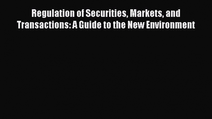 Read Book Regulation of Securities Markets and Transactions: A Guide to the New Environment