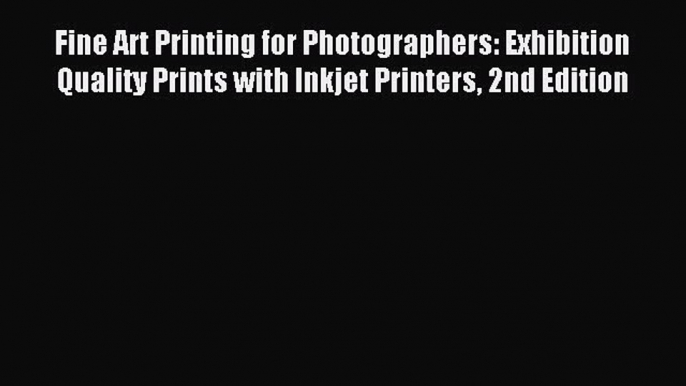 Read Fine Art Printing for Photographers: Exhibition Quality Prints with Inkjet Printers 2nd