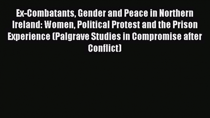 Read Ex-Combatants Gender and Peace in Northern Ireland: Women Political Protest and the Prison