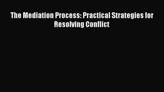 Read The Mediation Process: Practical Strategies for Resolving Conflict PDF Online