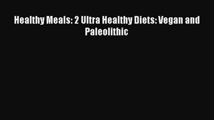 Read Healthy Meals: 2 Ultra Healthy Diets: Vegan and Paleolithic Ebook Free