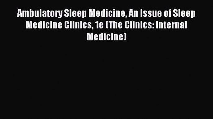 Read Ambulatory Sleep Medicine An Issue of Sleep Medicine Clinics 1e (The Clinics: Internal