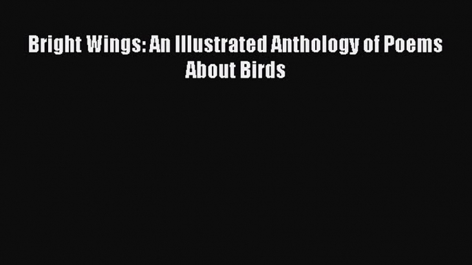 Read Bright Wings: An Illustrated Anthology of Poems About Birds ebook textbooks