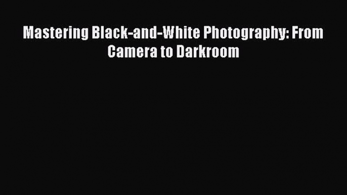 Read Mastering Black-and-White Photography: From Camera to Darkroom PDF Free