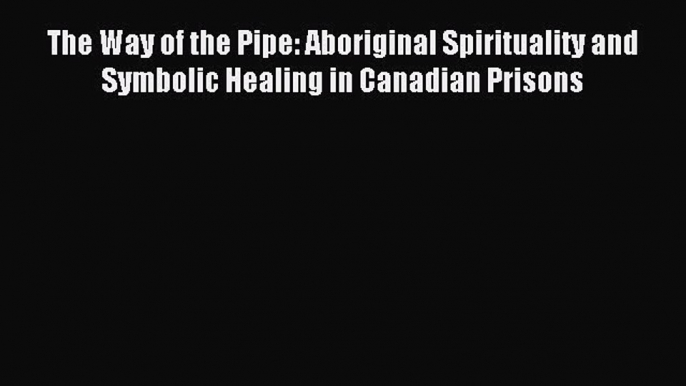 Read The Way of the Pipe: Aboriginal Spirituality and Symbolic Healing in Canadian Prisons