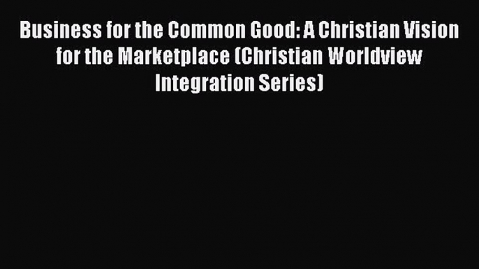 [PDF] Business for the Common Good: A Christian Vision for the Marketplace (Christian Worldview