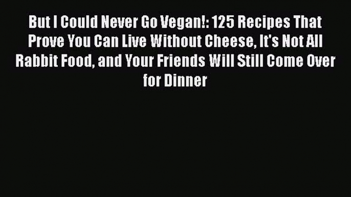 Read Books But I Could Never Go Vegan!: 125 Recipes That Prove You Can Live Without Cheese