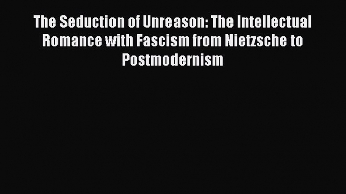 [PDF] The Seduction of Unreason: The Intellectual Romance with Fascism from Nietzsche to Postmodernism